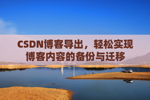 CSDN博客导出，轻松实现博客内容的备份与迁移